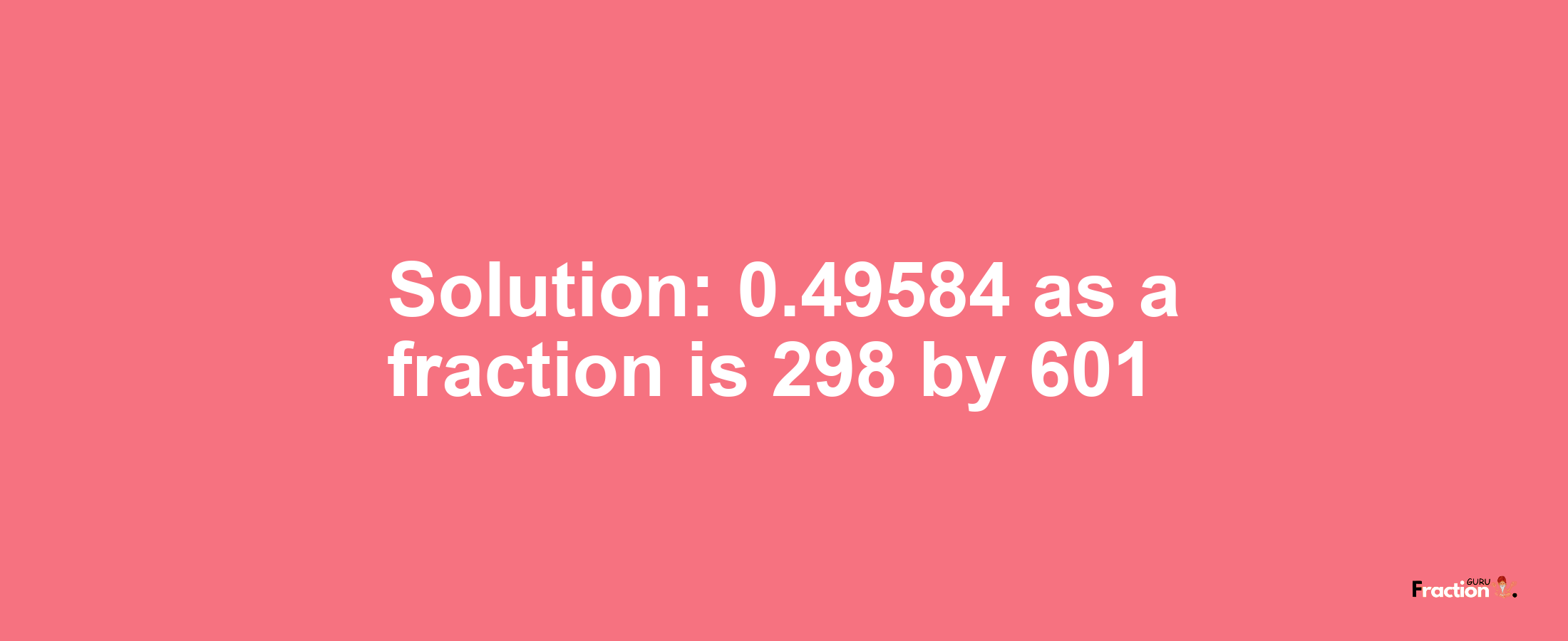 Solution:0.49584 as a fraction is 298/601